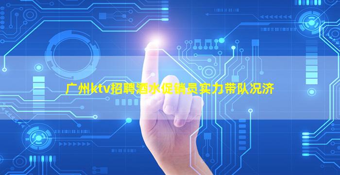 广州ktv招聘酒水促销员实力带队况济